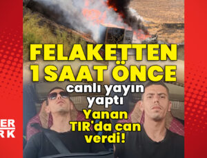 Felaketten 1 saat önce canlı yayın yaptı! Yanan TIR’da can verdi!